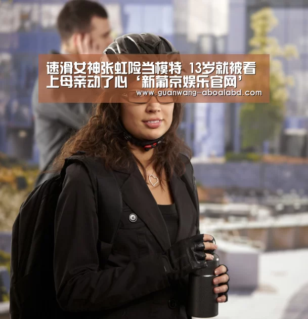 速滑女神张虹险当模特 13岁就被看上母亲动了心‘新葡京娱乐官网’